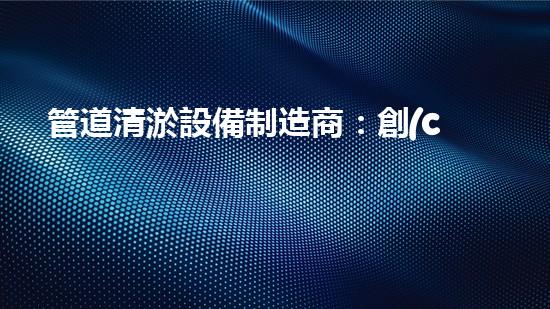 管道清淤設備制造商：創(chuàng)新科技，潔凈以后